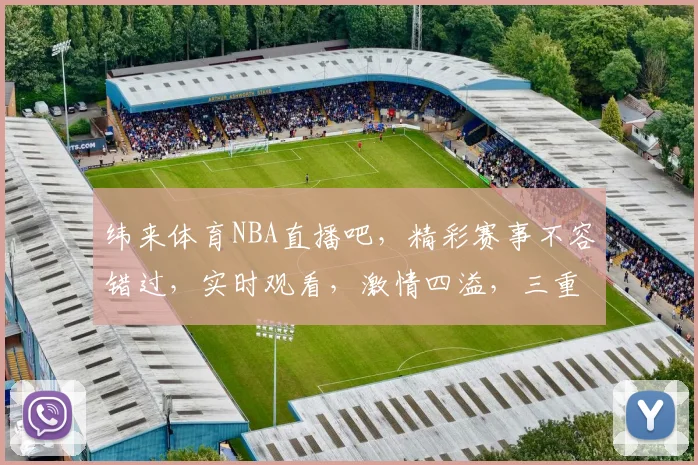 纬来体育NBA直播吧，精彩赛事不容错过，实时观看，激情四溢，三重福利等你来